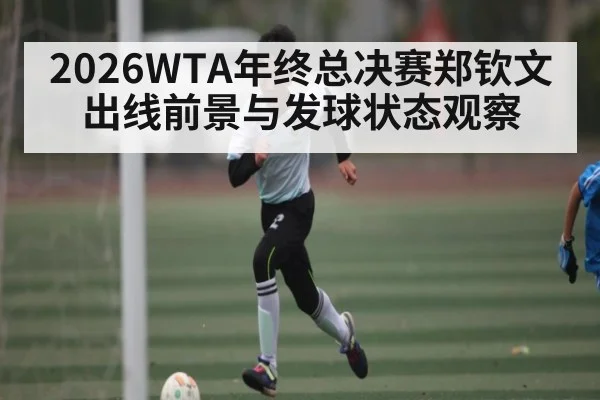 2026WTA年终总决赛郑钦文出线前景与发球状态观察